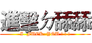 進擊ㄉ舔舔 (I  FUCK  YOU ! ! !)