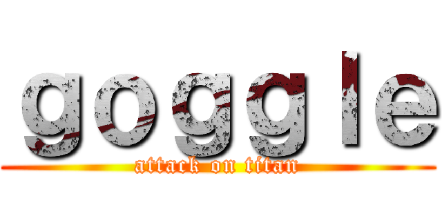 ｇｏｇｇｌｅ (attack on titan)