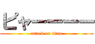 ピャーーーー (attack on titan)