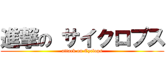 進撃の サイクロプス (attack on Cyclops)