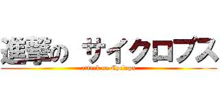 進撃の サイクロプス (attack on Cyclops)