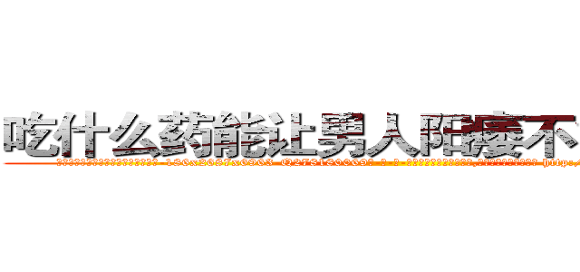 吃什么药能让男人阳痿不能性生活 (吃什么药能让男人阳痿不能性生活【电-186x2687x6963-Q278180069元-吉-药-业】我们做的是长期生意,靠的是老客户长期支持 http://sngk.net/YUH1U2
)