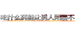 吃什么药能让男人阳痿不能性生活 (吃什么药能让男人阳痿不能性生活【电-186x2687x6963-Q278180069元-吉-药-业】我们做的是长期生意,靠的是老客户长期支持 http://sngk.net/YUH1U2
)