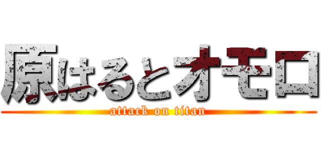原はるとオモロ (attack on titan)