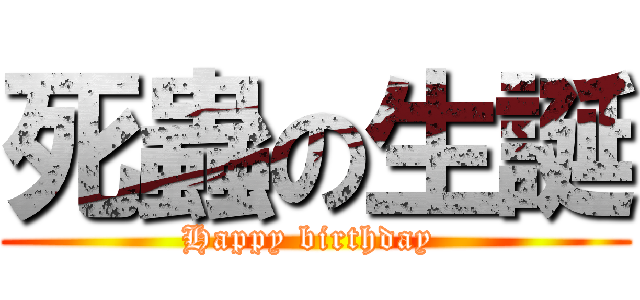 死蟲の生誕 (Happy birthday )