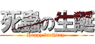 死蟲の生誕 (Happy birthday )