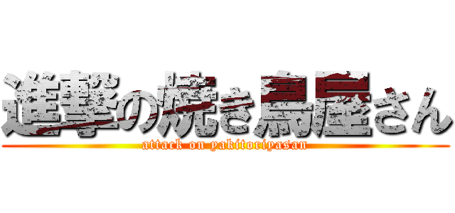 進撃の焼き鳥屋さん (attack on yakitoriyasan)