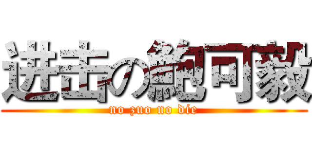 进击の鮑可毅 (no zuo no die)