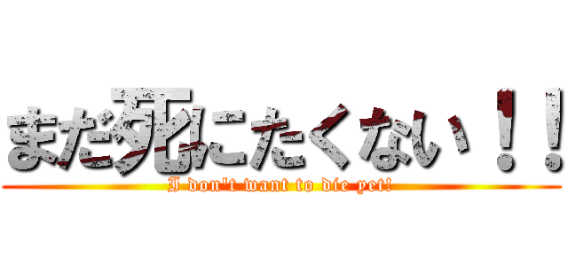 まだ死にたくない！！ (I don't want to die yet!)