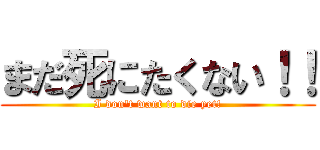 まだ死にたくない！！ (I don't want to die yet!)