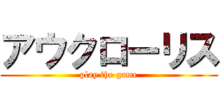 アウクローリス (play the game)