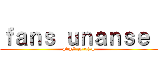 ｆａｎｓ ｕｎａｎｓｅ  (attack on titan)