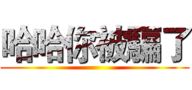 哈哈你被騙了 ()
