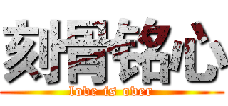 刻骨铭心 (love is over)