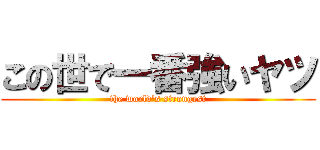 この世で一番強いヤツ (the world's strongest)