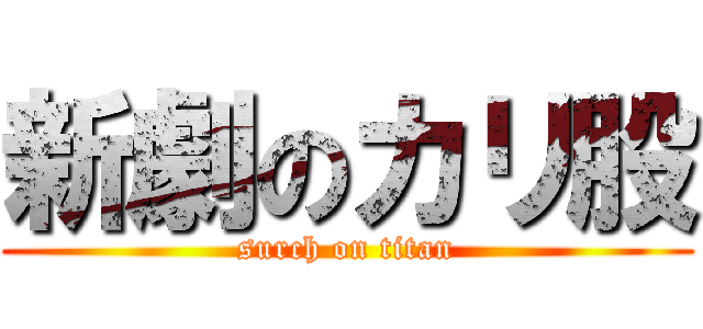新劇のカリ股 (surch on titan)