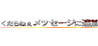 くだらねぇメッセージに追加しやがって！ (attack on titan)