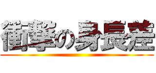 衝撃の身長差 ()