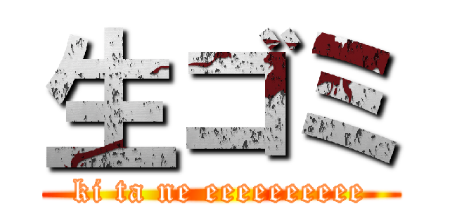 生ゴミ (ki ta ne eeeeeeeeee)