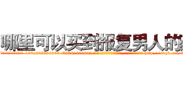 哪里可以买到报复男人的药 (哪里可以买到报复男人的药【电-186x2687x6963-Q278180069元-吉-药-业】我们做的是长期生意,靠的是老客户长期支持 http://sngk.net/ZsF3I2
)