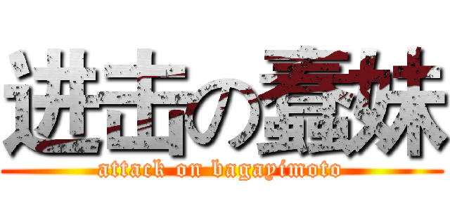 进击の蠢妹 (attack on bagayimoto)