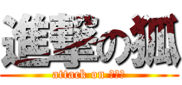 進撃の狐 (attack on ＦＯＸ)