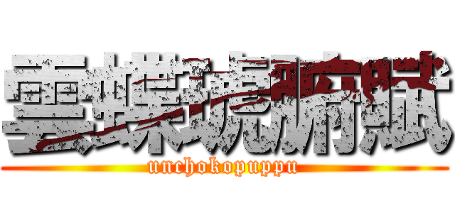 雲蝶琥腑賦 (unchokopuppu)