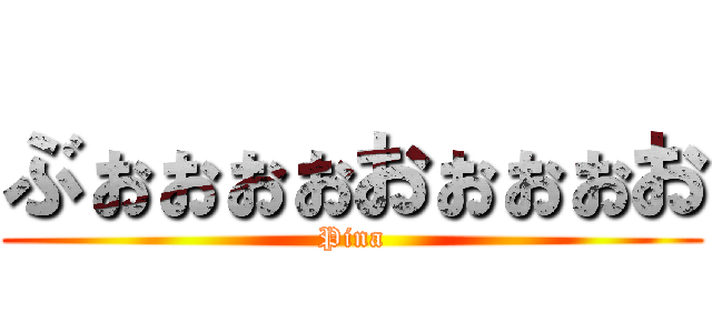 ぶぉぉぉぉおぉぉぉお (Pina)