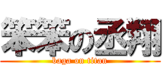 笨笨の丞翔 (baga on titan)