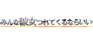 みんな彼女つれてくるならいいぜー (Everyone Iize if she brought come)