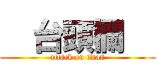   台頭欄   (attack on titan)