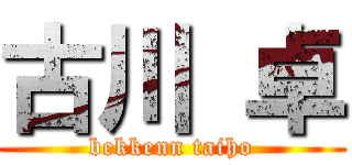 古川 卓 (bekkenn taiho)