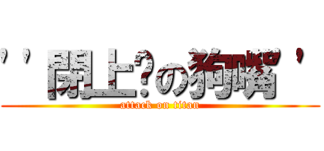 \'\'閉上你の狗嘴\'\' (attack on titan)