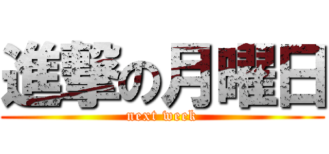 進撃の月曜日 (next week)