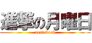 進撃の月曜日 (next week)