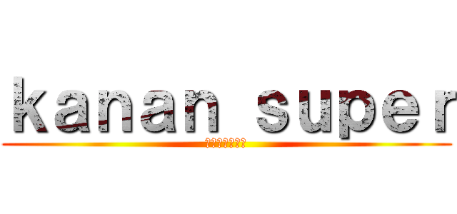 ｋａｎａｎ ｓｕｐｅｒ (～超絶かなん～)