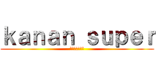ｋａｎａｎ ｓｕｐｅｒ (～超絶かなん～)