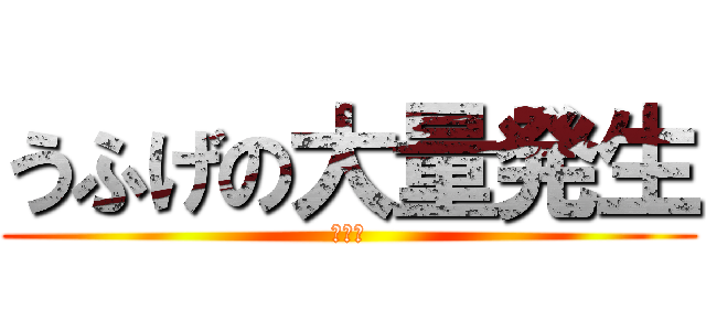 うふげの大量発生 (？？？)