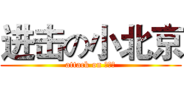 进击の小北京 (attack on 小北京)