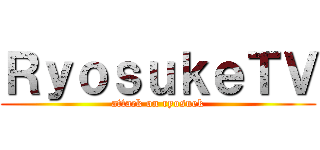 ＲｙｏｓｕｋｅＴＶ (attack on ryosuek)