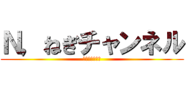 Ｎ，ねぎチャンネル (ｎ　　ｎｅｇｉ)