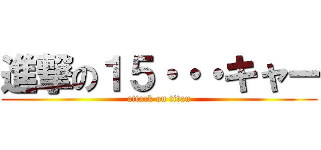 進撃の１５・・・キャー (attack on titan)