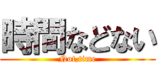 時間などない (Not,time)