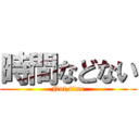時間などない (Not,time)