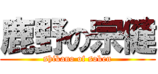 鹿野の宗健 (shikano of soken)
