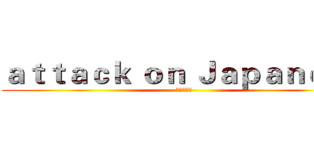 ａｔｔａｃｋ ｏｎ Ｊａｐａｎｅｓｅ (進擊の日語)