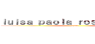 ｌｕｉｓａ ｐａｏｌａ ｒｏｓａｓ ｌｏｐｅｚ (te amo)
