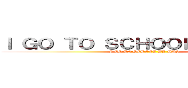 Ｉ ＧＯ ＴＯ ＳＣＨＯＯＬ ＢＹ ＢＵＳ (I GO TO SCHOOL BY BUS)