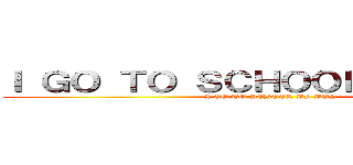 Ｉ ＧＯ ＴＯ ＳＣＨＯＯＬ ＢＹ ＢＵＳ (I GO TO SCHOOL BY BUS)