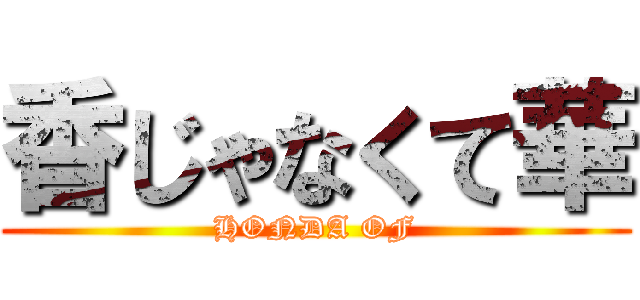 香じゃなくて華 (HONDA OF)